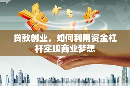 汾阳贷款创业，如何利用资金杠杆实现商业梦想