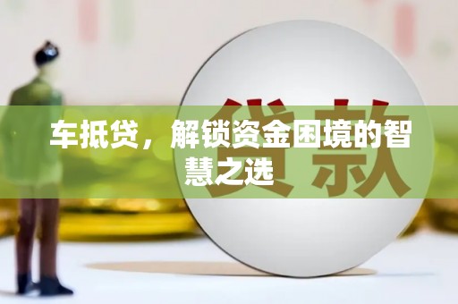 汾阳车抵贷，解锁资金困境的智慧之选