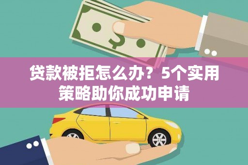 汾阳贷款被拒怎么办？5个实用策略助你成功申请