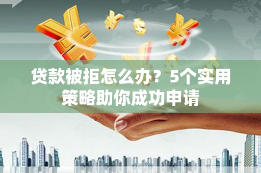 汾阳贷款被拒怎么办？5个实用策略助你成功申请