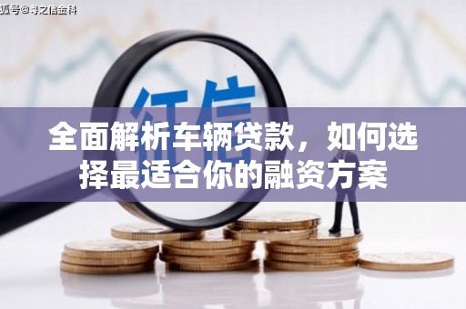 汾阳全面解析车辆贷款，如何选择最适合你的融资方案