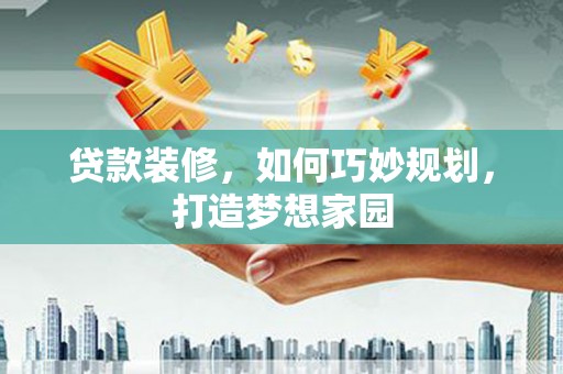 汾阳贷款装修，如何巧妙规划，打造梦想家园