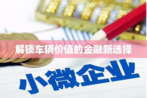 汾阳解锁车辆价值的金融新选择