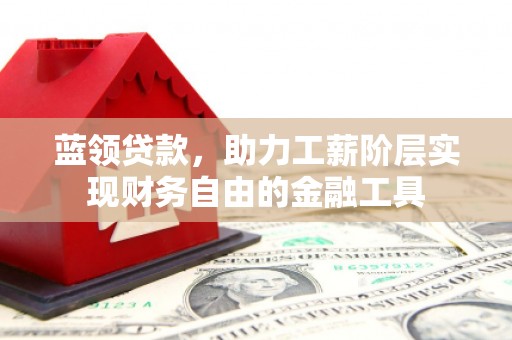 汾阳蓝领贷款，助力工薪阶层实现财务自由的金融工具
