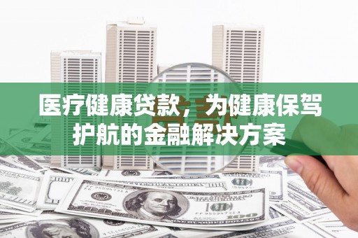 汾阳医疗健康贷款，为健康保驾护航的金融解决方案