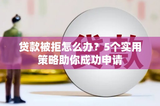 汾阳贷款被拒怎么办？5个实用策略助你成功申请