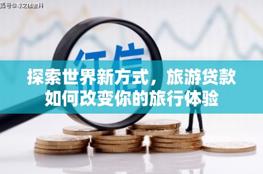 汾阳探索世界新方式，旅游贷款如何改变你的旅行体验