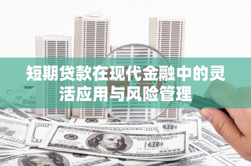 汾阳短期贷款在现代金融中的灵活应用与风险管理