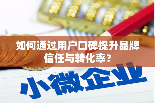汾阳如何通过用户口碑提升品牌信任与转化率？