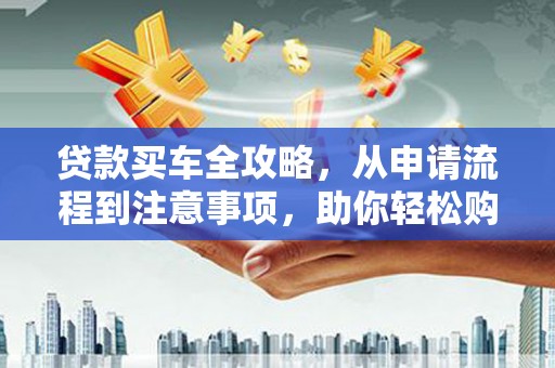 汾阳贷款买车全攻略，从申请流程到注意事项，助你轻松购车