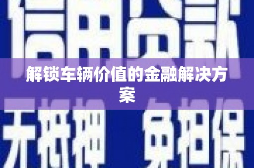 汾阳解锁车辆价值的金融解决方案
