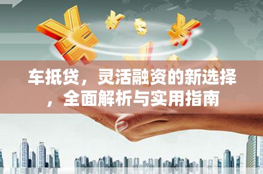 汾阳车抵贷，灵活融资的新选择，全面解析与实用指南