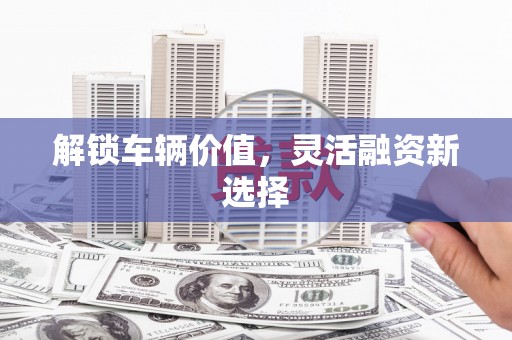 汾阳解锁车辆价值，灵活融资新选择
