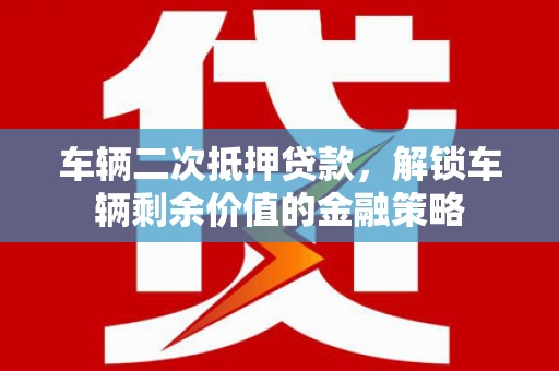 汾阳车辆二次抵押贷款，解锁车辆剩余价值的金融策略