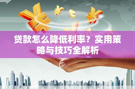 汾阳贷款怎么降低利率？实用策略与技巧全解析